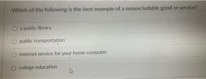 Which of the following is the best example of a nonexcludable good or service?
a public library
Opublic transportation
O Internet service for your home computer
college education
s