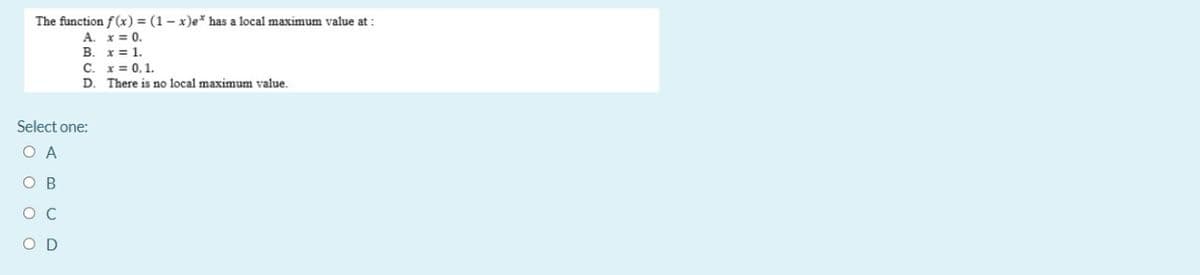 The function f(x) = (1- x)e* has a local maximum value at :
A. x= 0.
B. x= 1.
C. x= 0, 1.
D. There is no local maximum value.
Select one:
O A
O B
O C
O D
