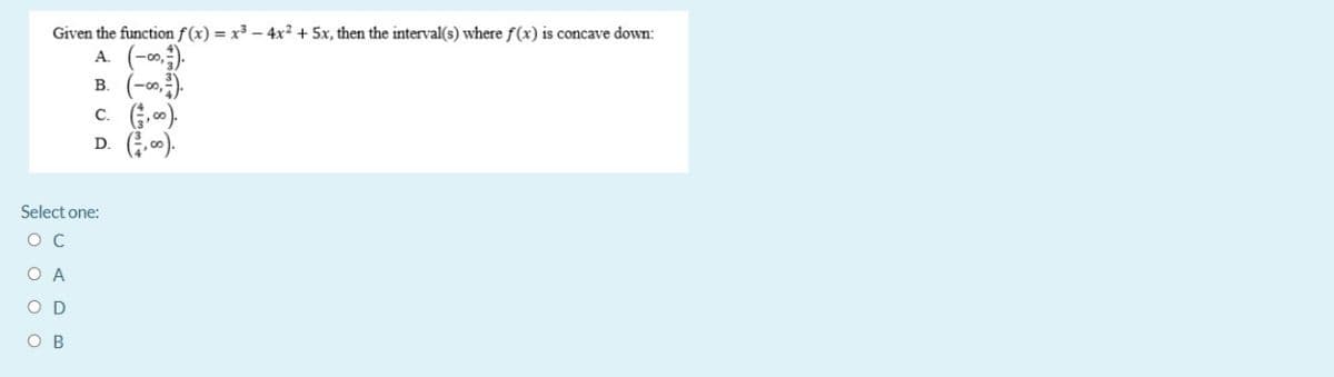 Given the function f(x) = x3 - 4x² + 5x, then the interval(s) where f(x) is concave down:
A. (-).
B. (-0,).
c. (,0).
D. (.).
Select one:
O A
O D
ов
