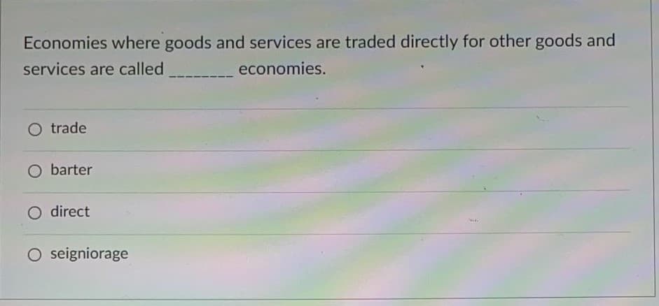 Economies where goods and services are traded directly for other goods and
services are called
economies.
O trade
O barter
direct
O seigniorage
