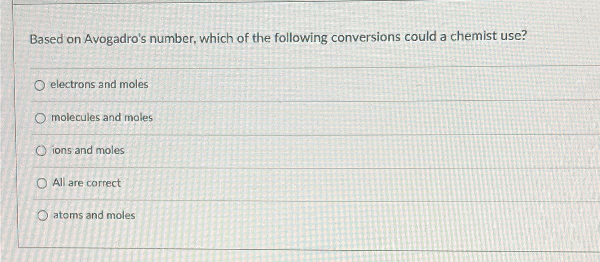 Based on Avogadro's number, which of the following conversions could a chemist use?
O electrons and moles
Omolecules and moles
Oions and moles
O All are correct
O atoms and moles