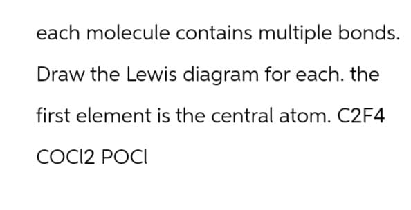 each molecule contains multiple bonds.
Draw the Lewis diagram for each. the
first element is the central atom. C2F4
COCI2 POCI