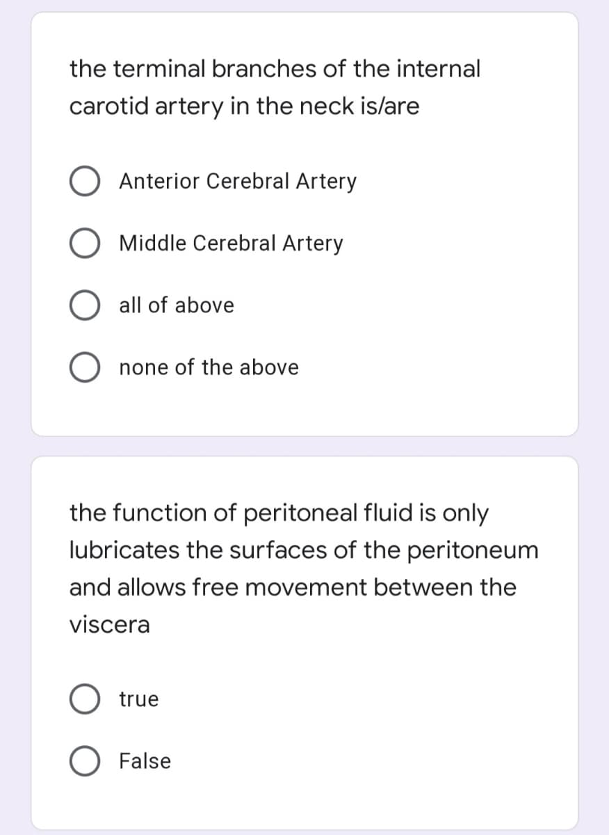 the terminal branches of the internal
carotid artery in the neck is/are
Anterior Cerebral Artery
O Middle Cerebral Artery
O all of above
none of the above
the function of peritoneal fluid is only
lubricates the surfaces of the peritoneum
and allows free movement between the
viscera
true
O False
