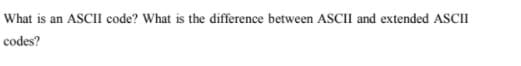 What is
an ASCII code? What is the difference between ASCII and extended ASCII
codes?
