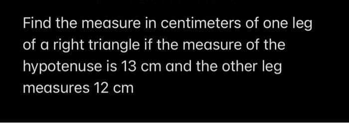 Find the measure in centimeters of one leg
of a right triangle if the measure of the
hypotenuse is 13 cm and the other leg
measures 12 cm