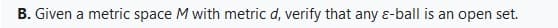 B. Given a metric space M with metric d, verify that any ε-ball is an open set.