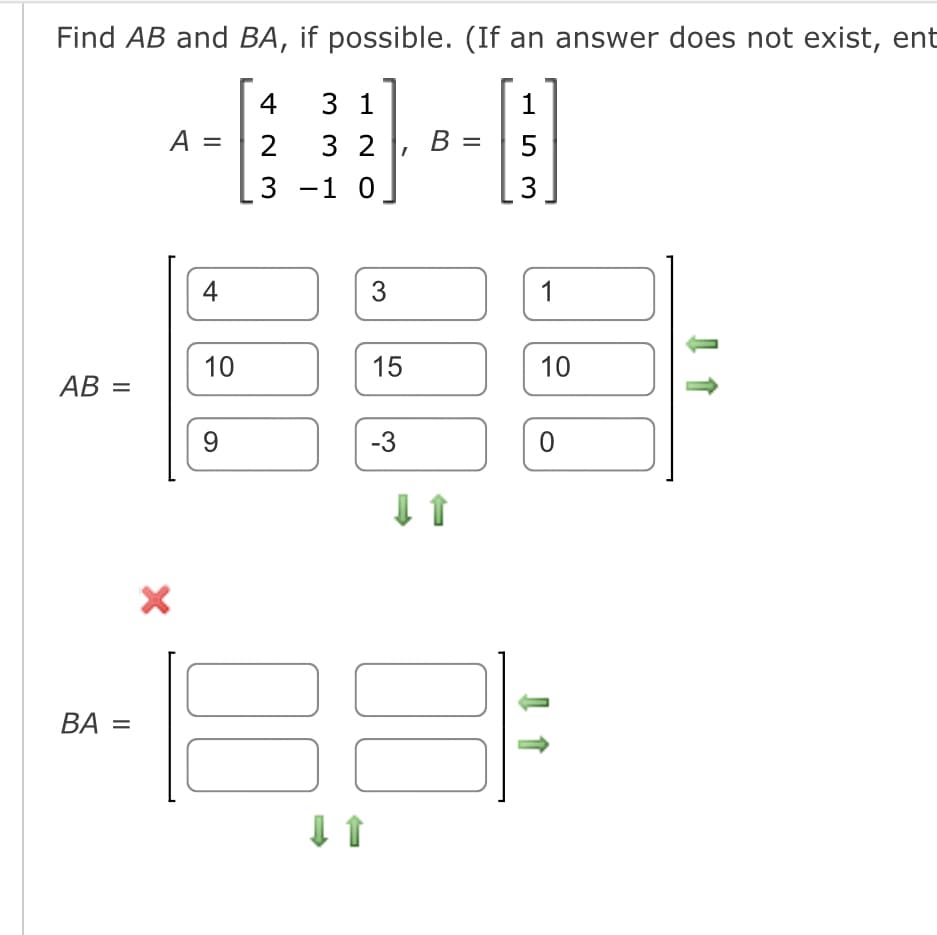 Find AB and BA, if possible. (If an answer does not exist, ent
4
1
2
5
3 -1 0
3
AB =
BA =
A
X
4
10
9
3 1
32, B
3
15
-3
1
10
0
88 31:
↓ ↑