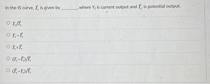 In the IS curve, T, is given by
OY,/T,
OY, - Y,
O Y, XY,
O (Y,-T)/T,
O (T-Y)/Y,
where Y is current output and I, is potential output.