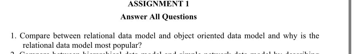 ASSIGNMENT 1
Answer All Questions
1. Compare between relational data model and object oriented data model and why is the
relational data model most popular?
