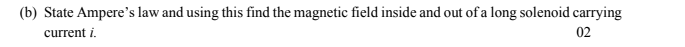 (b) State Ampere's law and using this find the magnetic field inside and out of a long solenoid carrying
current i.
02
