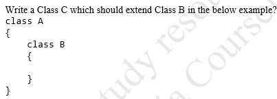 Write a Class C which should extend Class B in the below example?
class A
udy rest
Cours
{
class B
{
}
}
