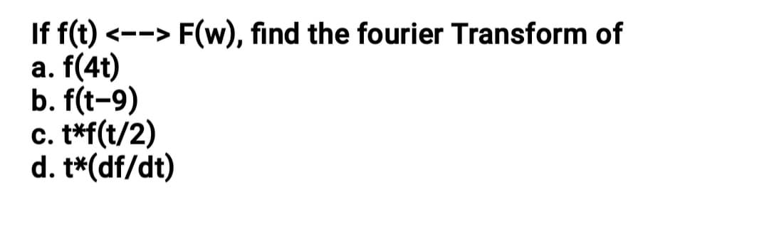 If f(t) <--> F(w), find the fourier Transform of
a. f(4t)
b. f(t-9)
c. t*f(t/2)
d. t*(df/dt)
