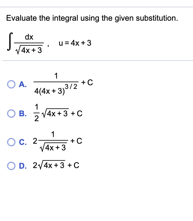 Evaluate the integral using the given substitution.
dx
JTAX+3
u= 4x +3
O A.
4(4x + 3)3/2
글1
B.
4х+ 3 +С
1
OC. 2
V4x +
O D. 2/4x + 3 + C
