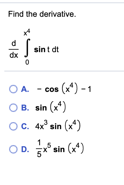 Find the derivative.
х4
sint dt
dx
O A. - cos (x*) - 1
O B. sin (x*)
3
Oc.
C. 4x° sin (x*)
1
OD. ° sin (x*)
