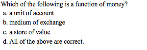 Which of the following is a function of money?
a. a unit of account
b. medium of exchange
c. a store of value
d. All of the above are correct.
