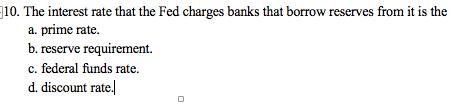 10. The interest rate that the Fed charges banks that borrow reserves from it is the
a. prime rate.
b. reserve requirement.
c. federal funds rate.
d. discount rate.

