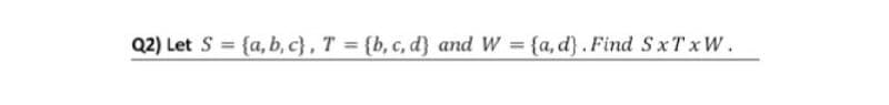 Q2) Let S = {a, b, c}, T {b, c, d} and W {a, d}. Find SxT x W.
%3D
%3D
