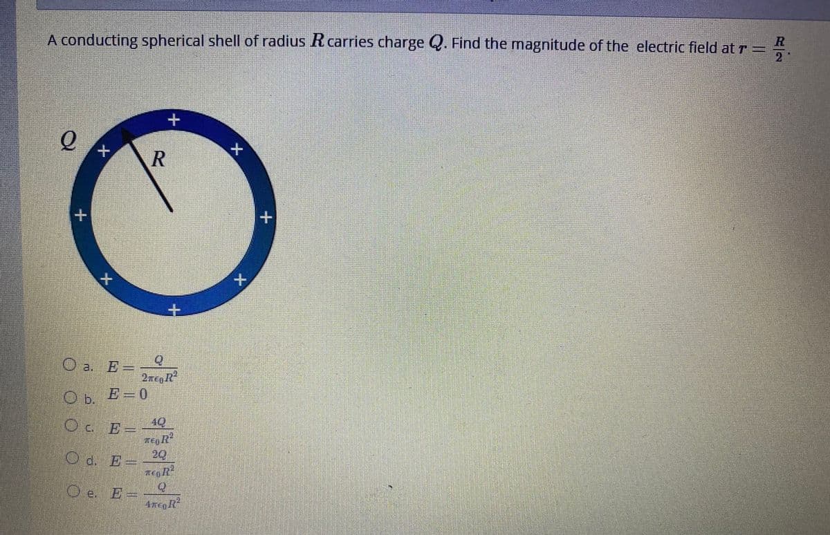 A conducting spherical shell of radius R carries charge Q. Find the magnitude of the electric field atr =
+-
O a. E
=
2neR
Ob. E-0
E 49
O d. E
20
左一2
