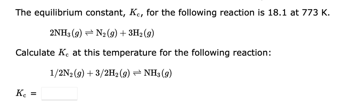The equilibrium constant, Kc, for the following reaction is 18.1 at 773 K.
2NH3 (9) ⇒ N₂(g) + 3H₂(g)
Calculate Ke at this temperature for the following reaction:
1/2N2(g) + 3/2H₂ (9) ⇒ NH3 (9)
Kc =