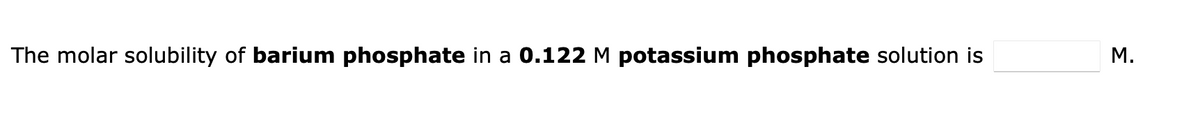 The molar solubility of barium phosphate in a 0.122 M potassium phosphate solution is
M.