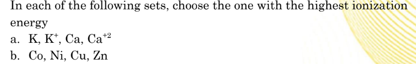 In each of the following sets, choose the one with the highest ionization
energy
а. К, К", Са, Са*?
b. Co, Ni, Cu, Zn
