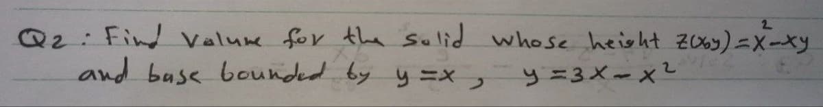 2
Q2: Find Valure for the solid whose height Zuby) = x-xy
and bass bounded by y=x, y = 3x - x²