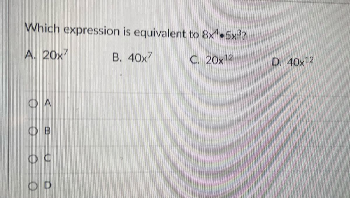 Which expression is equivalent to 8x 5x°?
A. 20x7
B. 40x7
C. 20x12
D. 40x12
O A
O B
O C
O D
