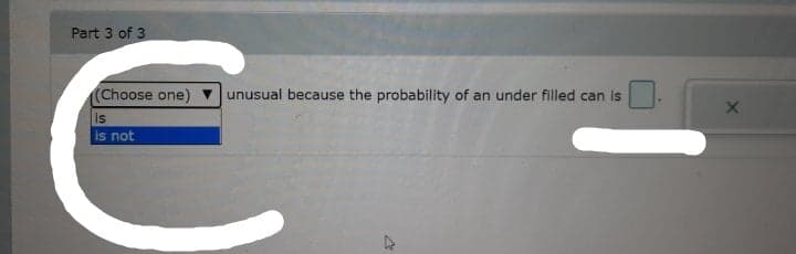 Part 3 of 3
(Choose one)
unusual because the probability of an under filled can is
is
is not
