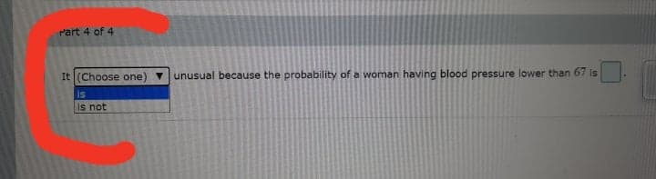 Part 4 of 4
It (Choose one)
V unusual because the probability of a woman having blood pressure lower than 67 is
is
is not
