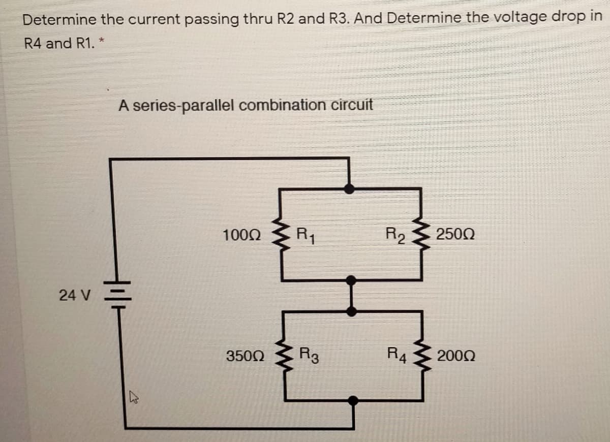 Determine the current passing thru R2 and R3. And Determine the voltage drop in
R4 and R1.*
A series-parallel combination circuit
1002
R1
R2
2500
24 V
3500
Rg
R4
2000
