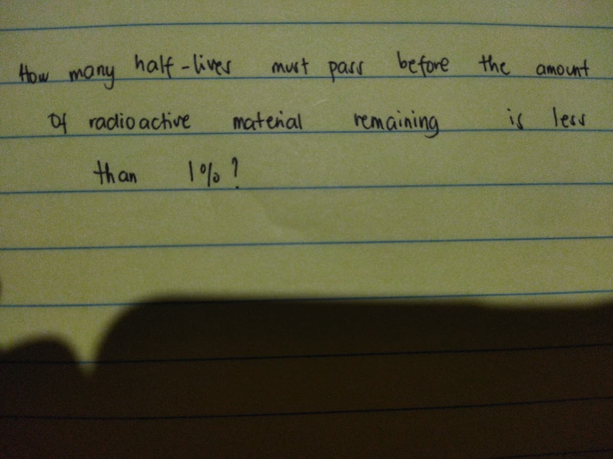 How mony
half-liver
must parr before the amount
of radio active
matenal
remaining.
ir less
than
1%?
