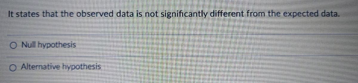 It states that the observed data is not significantly different from the expected data.
O Null hypothesis
O Alternative hypothesis
