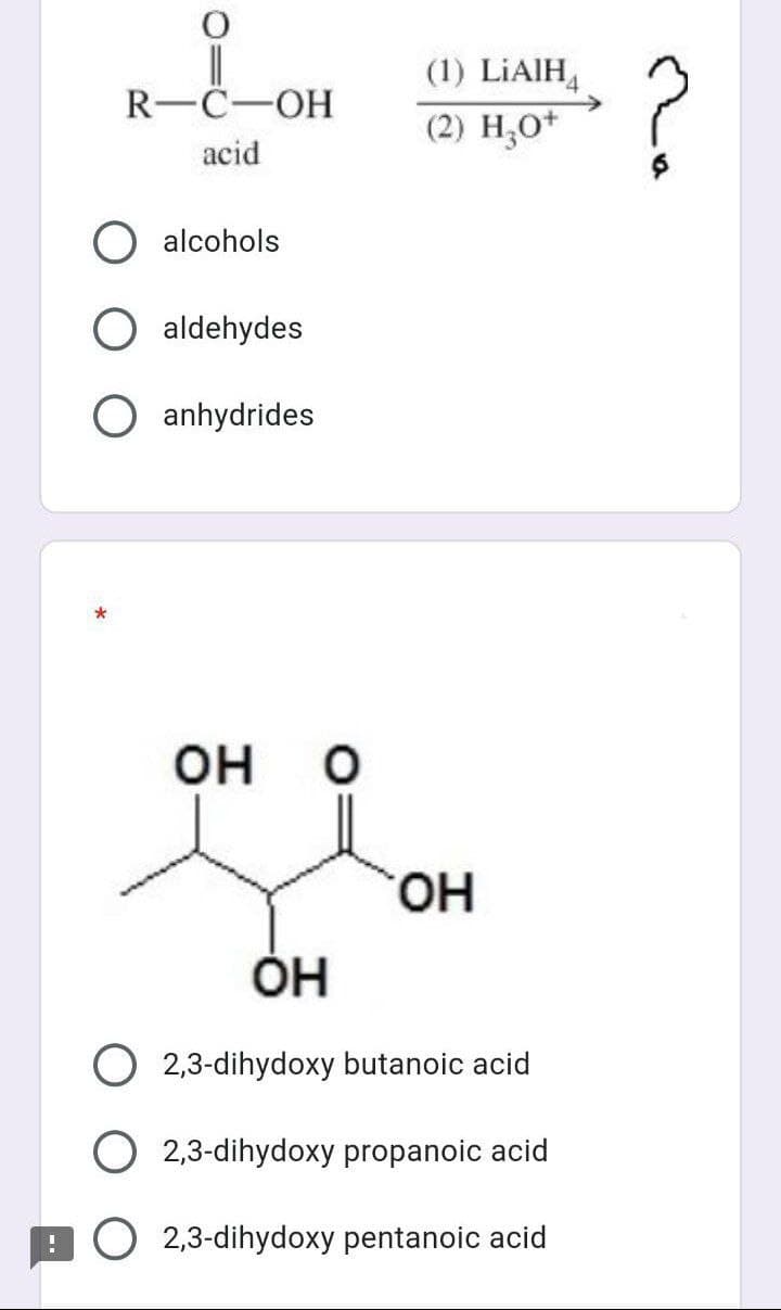 (1) LİAIH
(2) Н,о*
?
R—C—ОН
acid
alcohols
aldehydes
anhydrides
он
HO.
ОН
O 2,3-dihydoxy butanoic acid
O 2,3-dihydoxy propanoic acid
9O 2,3-dihydoxy pentanoic acid
