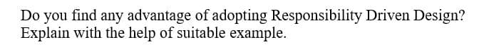 Do you find any advantage of adopting Responsibility Driven Design?
Explain with the help of suitable example.
