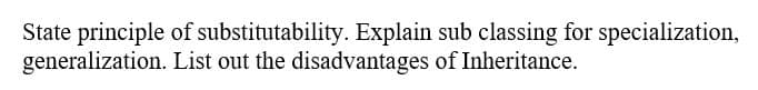 State principle of substitutability. Explain sub classing for specialization,
generalization. List out the disadvantages of Inheritance.
