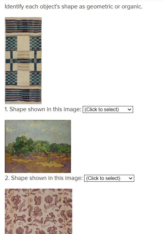 Identify each object's shape as geometric or organic.
1. Shape shown in this image: (Click to select)
2. Shape shown in this image:(Click to select)
>
