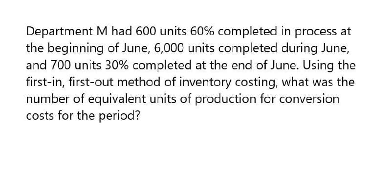 Department M had 600 units 60% completed in process at
the beginning of June, 6,000 units completed during June,
and 700 units 30% completed at the end of June. Using the
first-in, first-out method of inventory costing, what was the
number of equivalent units of production for conversion
costs for the period?