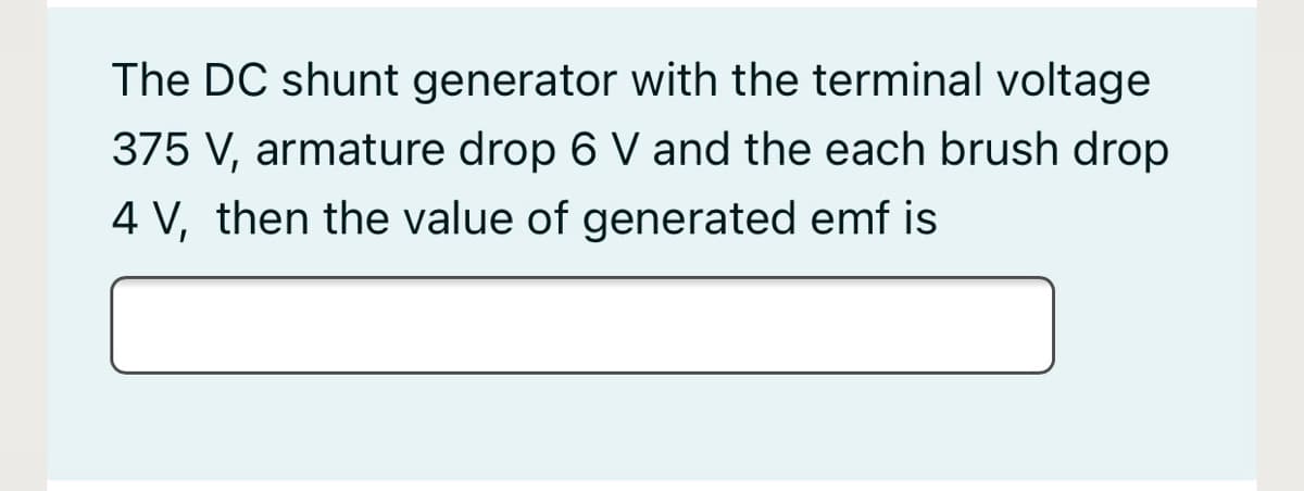 The DC shunt generator with the terminal voltage
375 V, armature drop 6 V and the each brush drop
4 V, then the value of generated emf is
