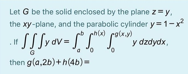 Let G be the solid enclosed by the plane z = y,
the xy-plane, and the parabolic cylinder y = 1-x²
h(x)
. If
y
dzdydx,
a
0,
G
then g(a,2b)+h(4b)=
