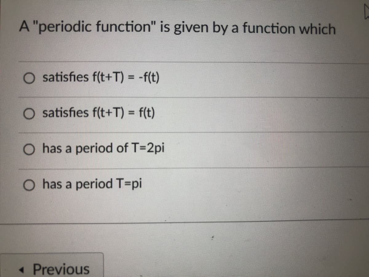 A "periodic function" is given by a function which
O satisfies f(t+T) = -f(t)
O satisfies f(t+T) = f(t)
%3D
O has a period of T=2pi
O has a period T=pi
« Previous
