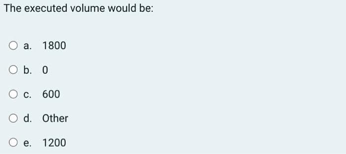 The executed volume would be:
a. 1800
O b. 0
O c. 600
O d. Other
O e. 1200