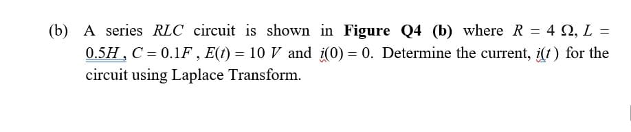 (b) A series RLC circuit is shown in Figure Q4 (b) where R = 4 Q, L =
0.5H, C = 0.1F , E(t) = 10 V and i(0) = 0. Determine the current, i(f) for the
circuit using Laplace Transform.
