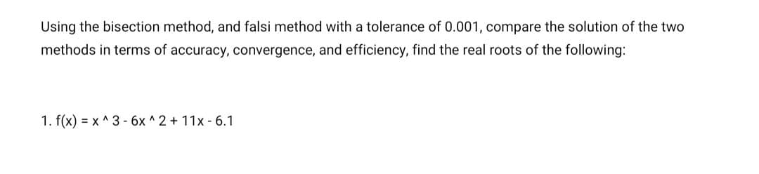 Using the bisection method, and falsi method with a tolerance of 0.001, compare the solution of the two
methods in terms of accuracy, convergence, and efficiency, find the real roots of the following:
1. f(x) = x^3 - 6x^2 + 11x-6.1