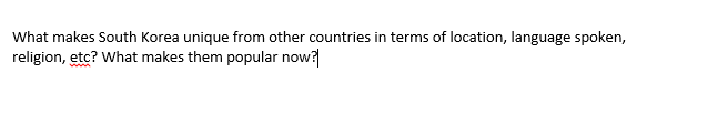 What makes South Korea unique from other countries in terms of location, language spoken,
religion, etc? What makes them popular now?
