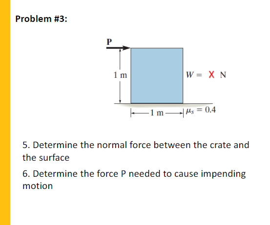 Problem #3:
P
1 m
W = X N
E1 m|As
= 0.4
5. Determine the normal force between the crate and
the surface
6. Determine the force P needed to cause impending
motion
