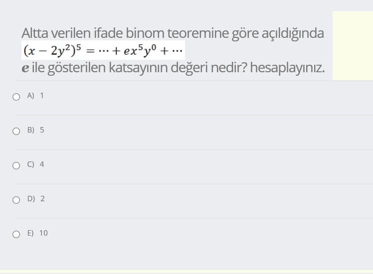 Altta verilen ifade binom teoremine göre açıldığında
(x – 2y?)5 =... + ex³yº + …..
e ile gösterilen katsayının değeri nedir? hesaplayınız.
O A) 1
O B) 5
O D) 2
O E) 10
4.
