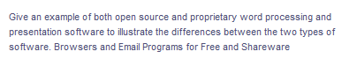 Give an example of both open source and proprietary word processing and
presentation software to illustrate the differences between the two types of
software. Browsers and Email Programs for Free and Shareware