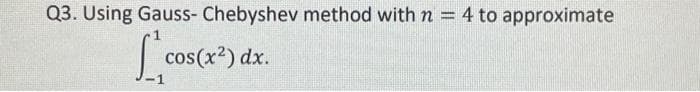 Q3. Using Gauss- Chebyshev method with n = 4 to approximate
cos(x²) dx.