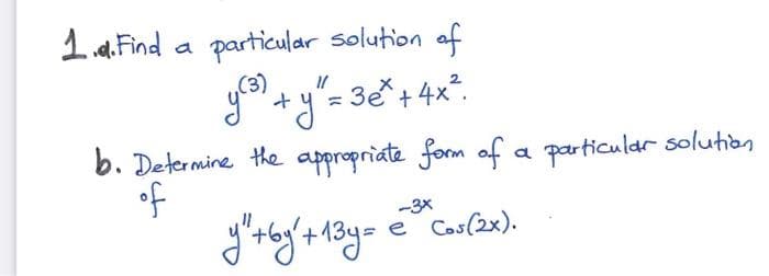 1d. Find a particular solution of
y (²³) + y² = 3e² + 4x ².
b. Determine the appropriate form of a particular solution
of
y"+by'+13y=
-3x
e Cos(2x).