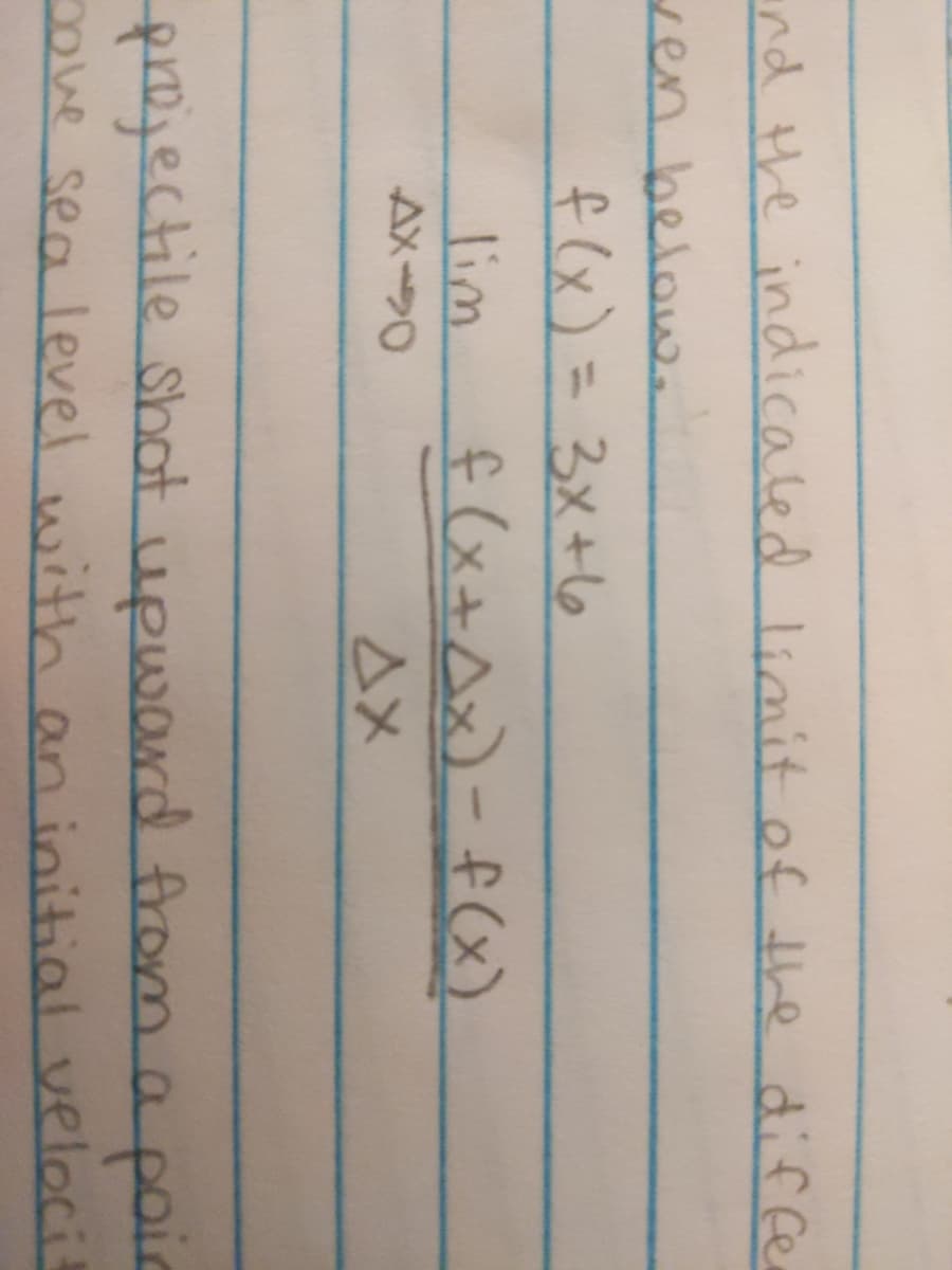 nd the indicaled limit ef the diffe
ren below.
f(x) = 3x+6
lim
AX0
f (x+ Ax)- f(x)
AX
projectile shot upward froma poir
mve sea level with an initial veloci!
